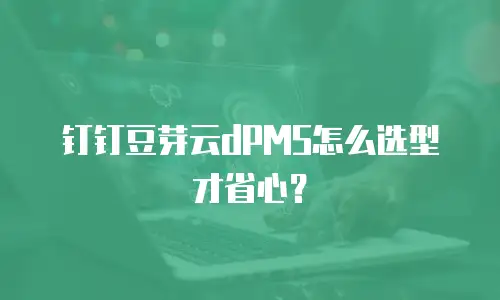 钉钉豆芽云dPMS怎么选型才省心？