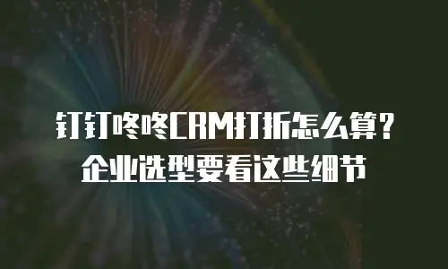 钉钉咚咚CRM打折怎么算？企业选型要看这些细节