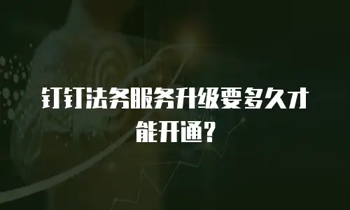 钉钉法务服务升级要多久才能开通？