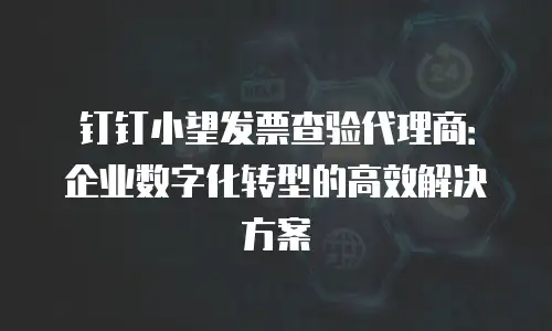 钉钉小望发票查验代理商：企业数字化转型的高效解决方案