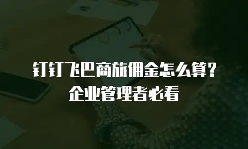 钉钉飞巴商旅佣金怎么算？企业管理者必看