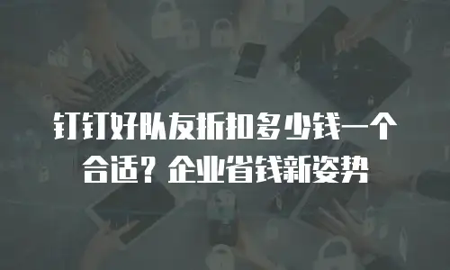 钉钉好队友折扣多少钱一个合适？企业省钱新姿势