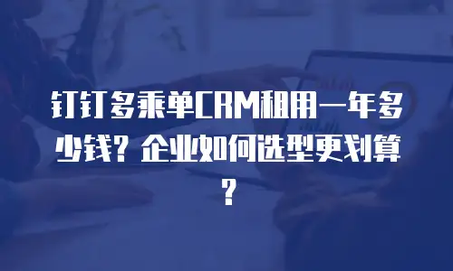 钉钉多乘单CRM租用一年多少钱？企业如何选型更划算？