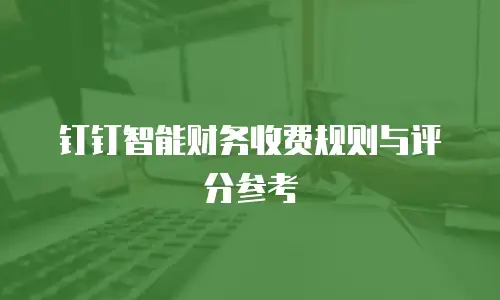 钉钉智能财务收费规则与评分参考