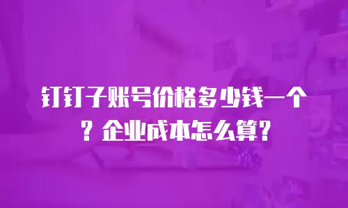 钉钉子账号价格多少钱一个？企业成本怎么算？