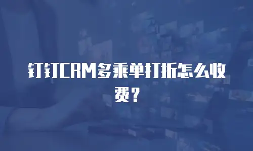 钉钉CRM多乘单打折怎么收费？