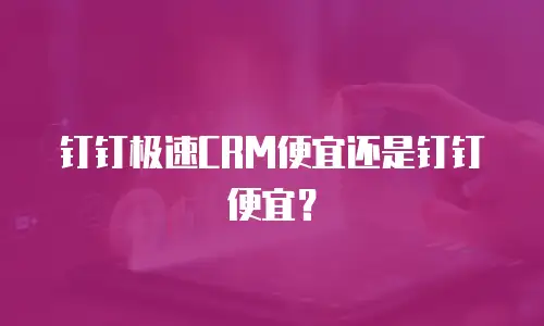 钉钉极速CRM便宜还是钉钉便宜？