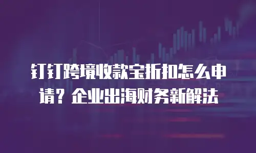 钉钉跨境收款宝折扣怎么申请？企业出海财务新解法