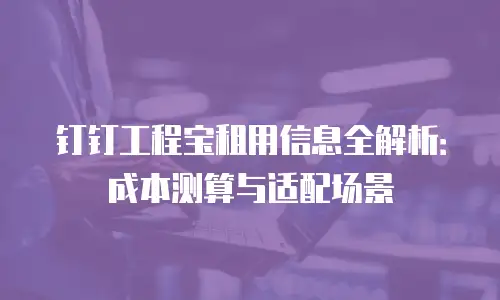 钉钉工程宝租用信息全解析：成本测算与适配场景