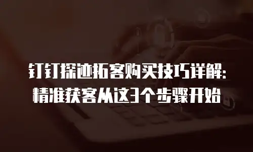 钉钉探迹拓客购买技巧详解：精准获客从这3个步骤开始