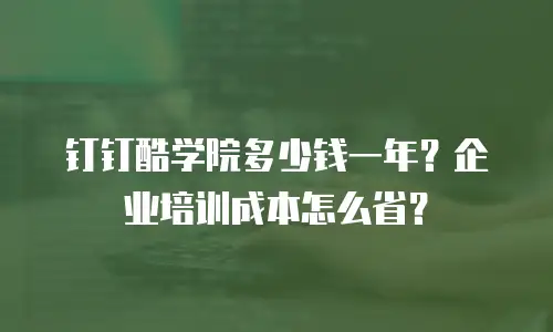钉钉酷学院多少钱一年？企业培训成本怎么省？
