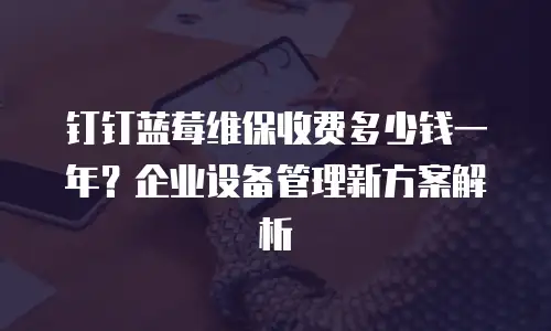 钉钉蓝莓维保收费多少钱一年？企业设备管理新方案解析