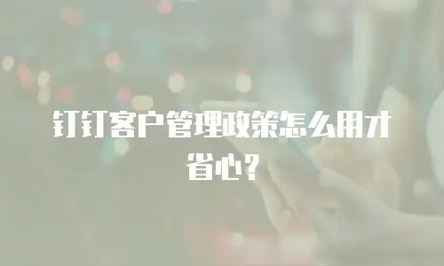 钉钉客户管理政策怎么用才省心？
