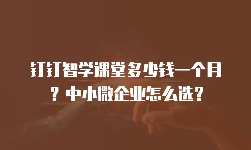钉钉智学课堂多少钱一个月？中小微企业怎么选？
