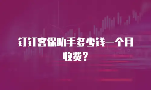 钉钉客保助手多少钱一个月收费？