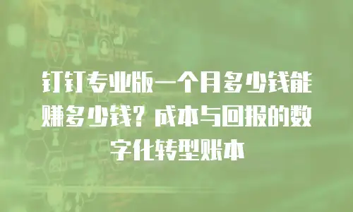 钉钉专业版一个月多少钱能赚多少钱？成本与回报的数字化转型账本