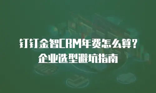 钉钉金智CRM年费怎么算？企业选型避坑指南