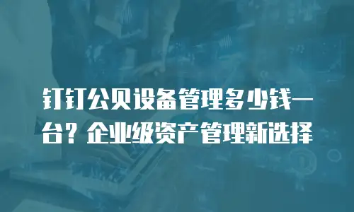 钉钉公贝设备管理多少钱一台？企业级资产管理新选择