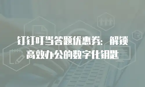 钉钉叮当答题优惠券：解锁高效办公的数字化钥匙