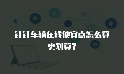 钉钉车辆在线便宜点怎么算更划算？
