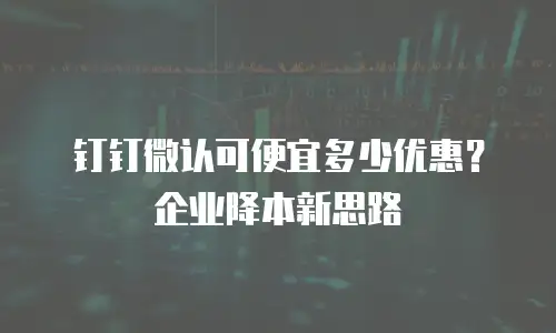 钉钉微认可便宜多少优惠？企业降本新思路