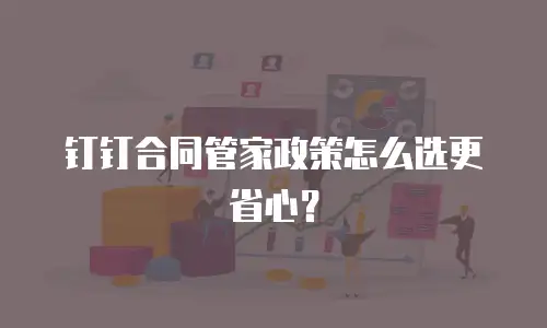 钉钉合同管家政策怎么选更省心？