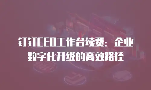 钉钉CEO工作台续费：企业数字化升级的高效路径