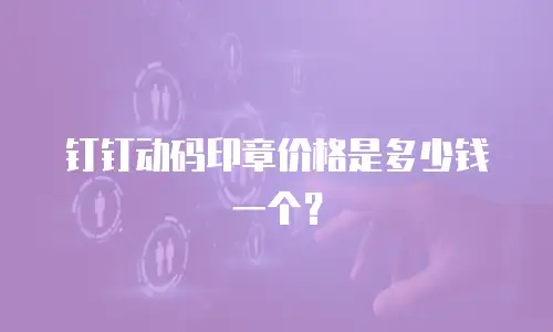 钉钉动码印章价格是多少钱一个？