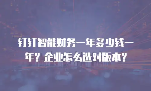 钉钉智能财务一年多少钱一年？企业怎么选对版本？