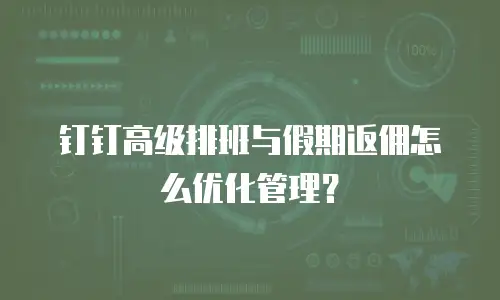 钉钉高级排班与假期返佣怎么优化管理？