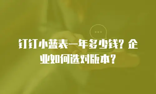 钉钉小蓝表一年多少钱？企业如何选对版本？