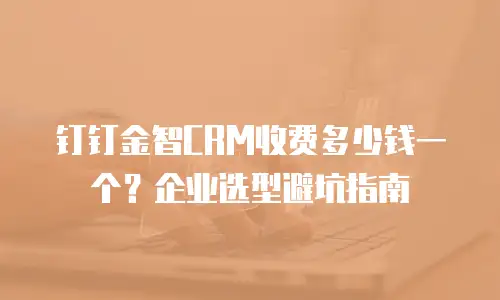 钉钉金智CRM收费多少钱一个？企业选型避坑指南