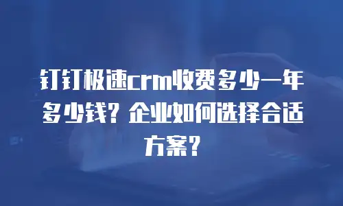 钉钉极速crm收费多少一年多少钱？企业如何选择合适方案？
