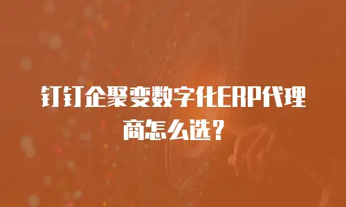 钉钉企聚变数字化ERP代理商怎么选？