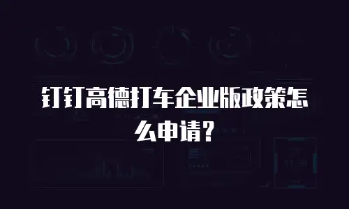 钉钉高德打车企业版政策怎么申请？