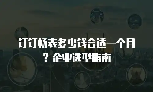 钉钉畅表多少钱合适一个月？企业选型指南