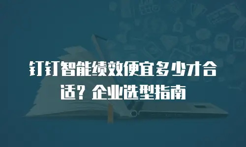 钉钉智能绩效便宜多少才合适？企业选型指南