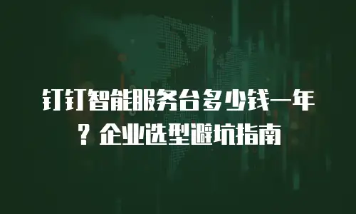钉钉智能服务台多少钱一年？企业选型避坑指南