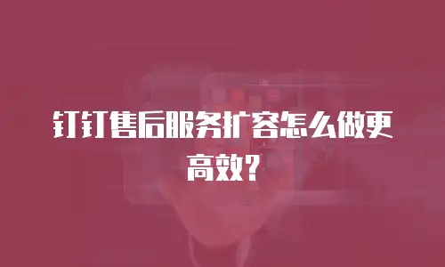 钉钉售后服务扩容怎么做更高效？