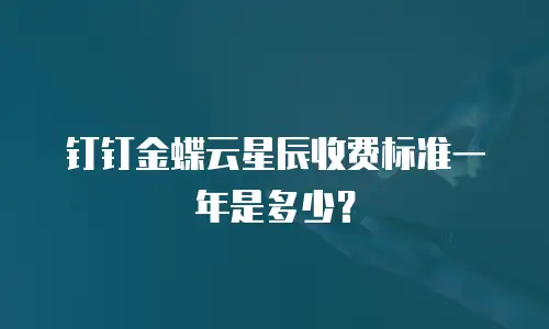 钉钉金蝶云星辰收费标准一年是多少？