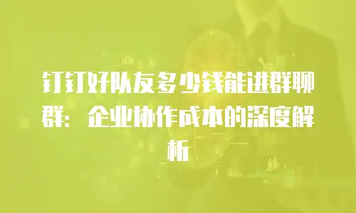 钉钉好队友多少钱能进群聊群：企业协作成本的深度解析