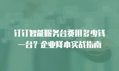 钉钉智能服务台费用多少钱一台？企业降本实战指南