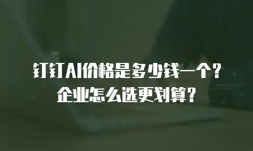 钉钉AI价格是多少钱一个？企业怎么选更划算？