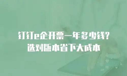 钉钉e企开票一年多少钱？选对版本省下大成本