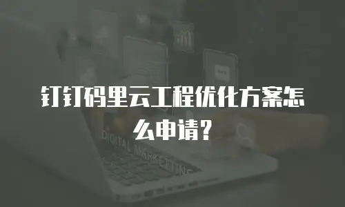 钉钉码里云工程优化方案怎么申请？
