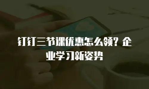 钉钉三节课优惠怎么领？企业学习新姿势