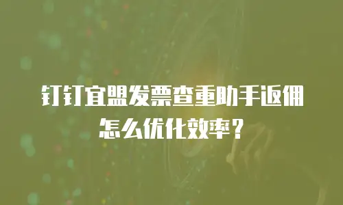 钉钉宜盟发票查重助手返佣怎么优化效率？