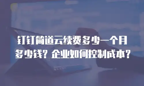 钉钉简道云续费多少一个月多少钱？企业如何控制成本？