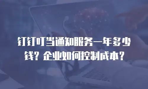 钉钉叮当通知服务一年多少钱？企业如何控制成本？