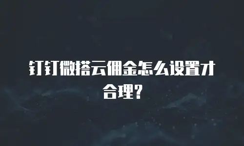 钉钉微搭云佣金怎么设置才合理？
